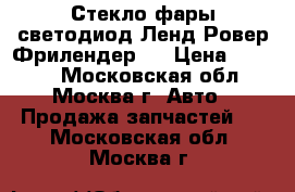 Стекло фары светодиод Ленд Ровер Фрилендер 2 › Цена ­ 2 000 - Московская обл., Москва г. Авто » Продажа запчастей   . Московская обл.,Москва г.